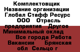 Комплектовщик › Название организации ­ Глобал Стафф Ресурс, ООО › Отрасль предприятия ­ Другое › Минимальный оклад ­ 25 000 - Все города Работа » Вакансии   . Брянская обл.,Сельцо г.